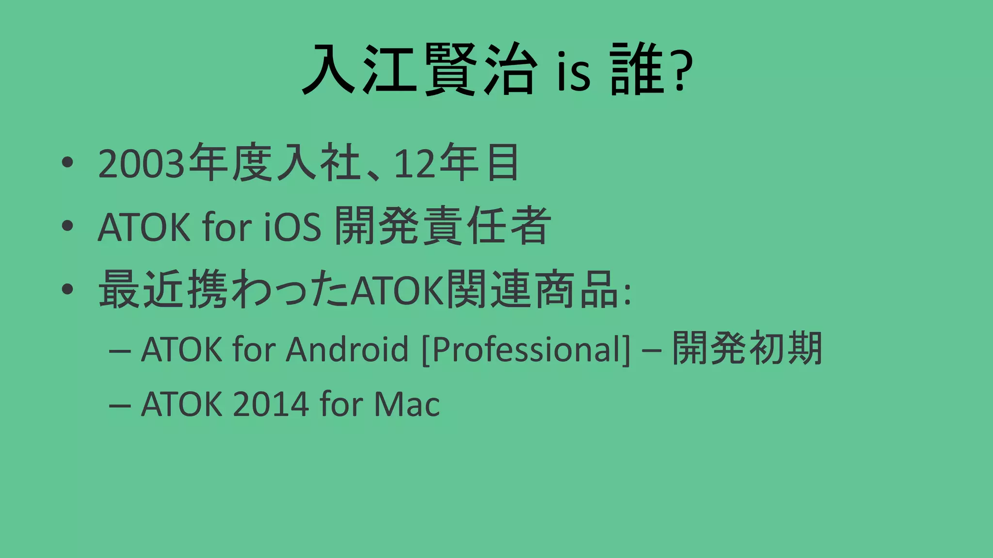 入江賢治 is 誰?
• 2003年度入社、12年目
• ATOK for iOS 開発責任者
• 最近携わったATOK関連商品:
– ATOK for Android [Professional] – 開発初期
– ATOK 2014 for Mac
 
