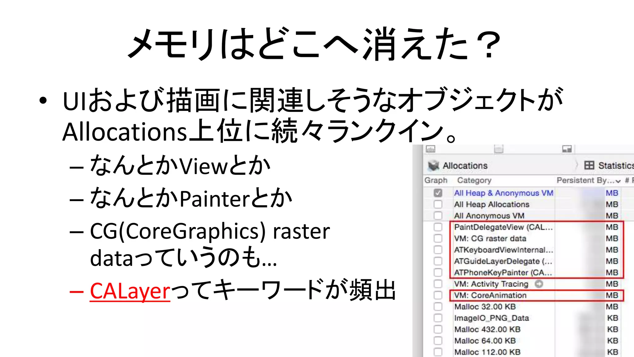 メモリはどこへ消えた？
• UIおよび描画に関連しそうなオブジェクトが
Allocations上位に続々ランクイン。
– なんとかViewとか
– なんとかPainterとか
– CG(CoreGraphics) raster
dataっていうのも…
– CALayerってキーワードが頻出
 