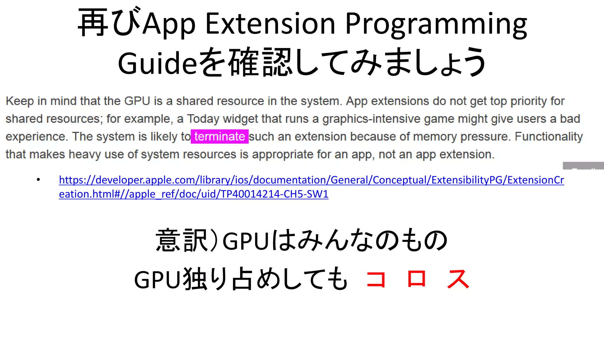 再びApp Extension Programming
Guideを確認してみましょう
• https://developer.apple.com/library/ios/documentation/General/Conceptual/ExtensibilityPG/ExtensionCr
eation.html#//apple_ref/doc/uid/TP40014214-CH5-SW1
意訳）GPUはみんなのもの
GPU独り占めしても コ ロ ス
 