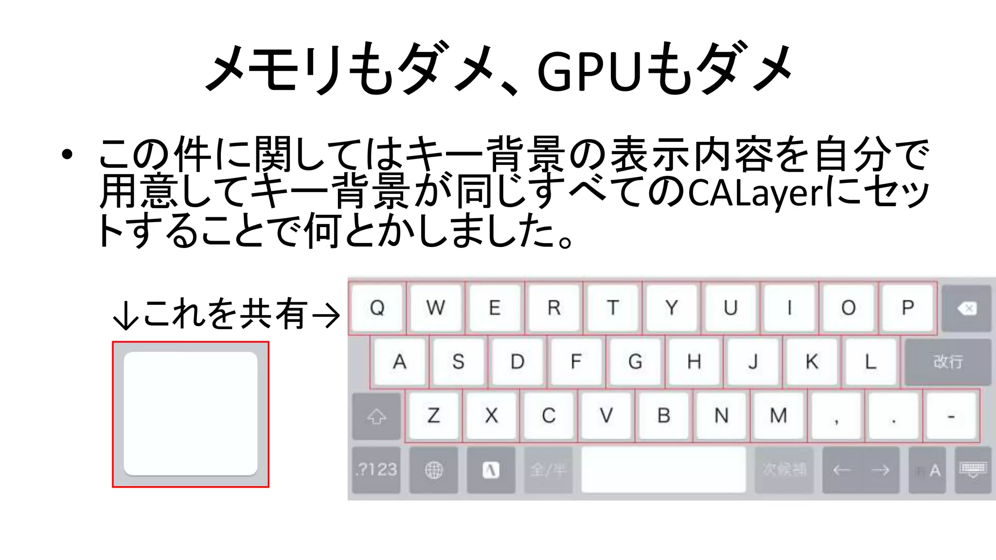 メモリもダメ、GPUもダメ
• この件に関してはキー背景の表示内容を自分で
用意してキー背景が同じすべてのCALayerにセッ
トすることで何とかしました。
↓これを共有→
•
•
•
 