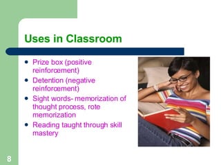Uses in Classroom Prize box (positive reinforcement) Detention (negative reinforcement) Sight words- memorization of thought process, rote memorization Reading taught through skill mastery 