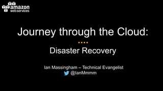 Journey through the Cloud:
Disaster Recovery
Ian Massingham – Technical Evangelist
@IanMmmm
 