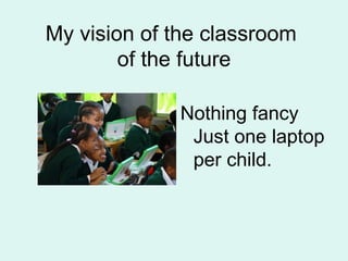 My vision of the classroom  of the future Nothing fancy Just one laptop per child. 