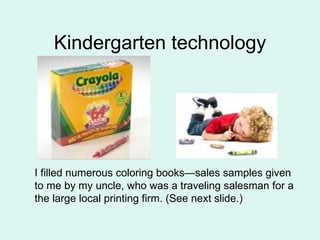Kindergarten technology I filled numerous coloring books—sales samples given to me by my uncle, who was a traveling salesman for a the large local printing firm. (See next slide.) 