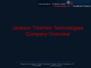 Jackson Thornton TechnologiesCompany Overview Montgomery / Birmingham / Prattville / Wetumpka / Tallassee / Dothan /  Murfreesboro, TN 1.877.226.9091	www.jttconnect.com 