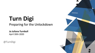 Turn Digi
Preparing for the Unlockdown
Jo Juliana Turnbull
April 30th 2020
@TurnDigi
 