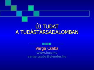 ÚJ TUDAT A TUDÁSTÁRSADALOMBAN Varga Csaba www . inco .hu varga. csaba @ elender .hu 