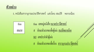 ตัวอย่าง
1. หนังสือสารานุกรมประวัติศาสตร์ แต่งโดย สมบัติ พลายน้อย
865
865
 