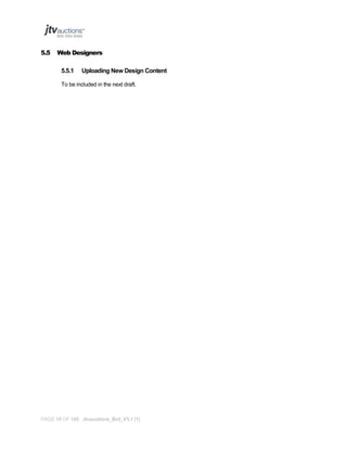 5.5

Web Designers
5.5.1

Uploading New Design Content

To be included in the next draft.

PAGE 15 OF 145 Jtvauctions_Brd_V3.1 (1)

 