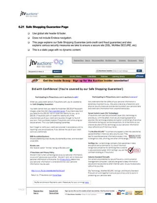 6.21 Safe Shopping Guarantee Page


Use global site header & footer.



Does not include Endeca navigation.



This page explains our Safe Shopping Guarantee (anti-credit card fraud guarantee) and also
explains various security measures we take to ensure a secure site (SSL, McAfee SECURE, etc).



This is a static page with no dynamic content.

PAGE 71 OF 145 Jtvauctions_Brd_V3.1 (1)

 