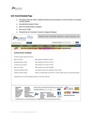 6.22 Event Schedule Page


This page shows site visitors / bidders the planned event schedule in a format similar to an Outlook
monthly calendar.



Use global site header & footer.



Does not include Endeca navigation.



Data source: CMS.



Published by the “Auctioneer” (Auctions Category Manager)

PAGE 72 OF 145 Jtvauctions_Brd_V3.1 (1)

 