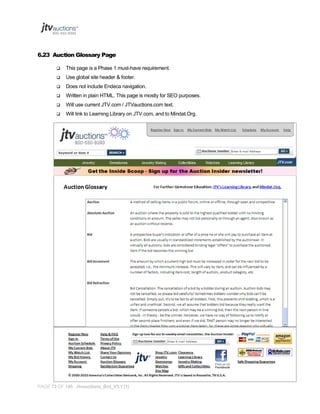 6.23 Auction Glossary Page


This page is a Phase 1 must-have requirement.



Use global site header & footer.



Does not include Endeca navigation.



Written in plain HTML. This page is mostly for SEO purposes.



Will use current JTV.com / JTVauctions.com text.



Will link to Learning Library on JTV.com, and to Mindat.Org.

PAGE 73 OF 145 Jtvauctions_Brd_V3.1 (1)

 