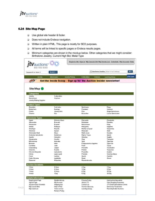 6.24 Site Map Page


Use global site header & footer.



Does not include Endeca navigation.



Written in plain HTML. This page is mostly for SEO purposes.



All terms will be linked to specific pages or Endeca results pages.



Minimum categories are shown in the mockup below. Other categories that we might consider:
Birthstone Jewelry, Current High Bid, Metal Type

PAGE 74 OF 145 Jtvauctions_Brd_V3.1 (1)

 