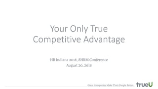 Your Only True
Competitive Advantage
HR Indiana 2018, SHRM Conference
August 20, 2018
 