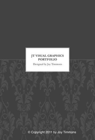 JT VISUAL GRAPHICS
      PORTFOLIO
   Designed by Joy Timmons




© Copyright 2011 by Joy Timmons !
 