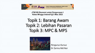 Topik 1: Barang Awam
Topik 2: Lebihan Pasaran
Topik 3: MPC & MPS
Pengurus Kursus
Dr Zarina Md Nor
JTW109 Ekonomi untuk Pengurusan I
Kelas Minggu Intensif @ 5 Mac 2023
 
