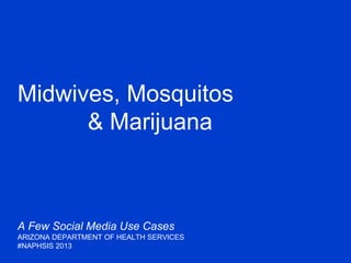 Midwives, Mosquitos
& Marijuana
A Few Social Media Use Cases
ARIZONA DEPARTMENT OF HEALTH SERVICES
#NAPHSIS 2013
 