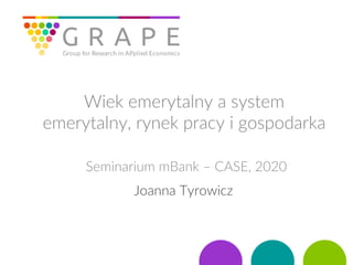 Wiek emerytalny a system
emerytalny, rynek pracy i gospodarka
Seminarium mBank – CASE, 2020
Joanna Tyrowicz
 