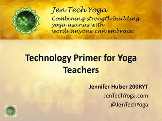 Technology Primer for Yoga
Teachers
Jennifer Huber 200RYT
JenTechYoga.com
@JenTechYoga
 