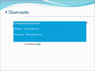 1. Quer o complemento directo quer o complemento indirecto podem ser expressos por meio das  formas pronominais . Exemplos:  O aluno fê- los . A Ana comeu -a . Eu telefonei - lhe . --------------------------------------------------------------------------------------------- Conjugação Pronominal Reflexa –  Eu levantei-me. Recíproca – Nós olhámo-nos. 