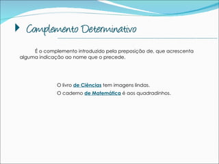 É o complemento introduzido pela preposição de, que acrescenta alguma indicação ao nome que o precede. O livro  de Ciências  tem imagens lindas. O caderno  de Matemática   é aos quadradinhos.   --------------------------------------------------------------------------------------------- 
