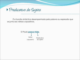 É a função sintáctica desempenhada pela palavra ou expressão que se junta aos verbos copulativos. O Paulo  parece   triste .  --------------------------------------------------------------------------------------------- Verbo copulativo Predicativo do sujeito 