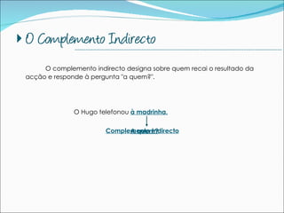 O complemento indirecto designa sobre quem recai o resultado da acção e responde à pergunta "a quem?". O Hugo telefonou  à madrinha.   Complemento Indirecto A quem? --------------------------------------------------------------------------------------------- 
