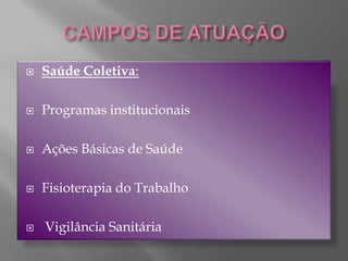 CAMPOS DE ATUAÇÃO Saúde Coletiva:Programas institucionaisAções Básicas de SaúdeFisioterapia do Trabalho Vigilância Sanitária 