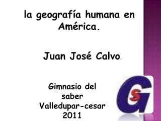 la geografía humana en América. Juan José Calvo. Gimnasio del saber Valledupar-cesar 2011 