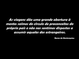 As viagens dão uma grande abertura à
mente: saímos do círculo de preconceitos do
próprio país e não nos sentimos dispostos a
assumir aqueles dos estrangeiros.
Baron de Montesquieu
 