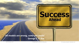 All models are wrong, some are useful
George E. P. Box
16th October 2017 Navigating the Business of Big Data Ⓒ Creative Analytics Solutions, LLC
 