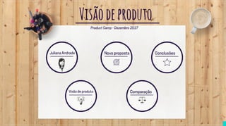 Visão de Produto - Juliana Andrade - Product Camp 2017