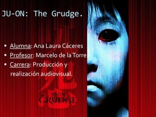 JU-ON: The Grudge.


 Alumna: Ana Laura Cáceres
 Profesor: Marcelo de la Torre.
 Carrera: Producción y
  realización audiovisual.
 