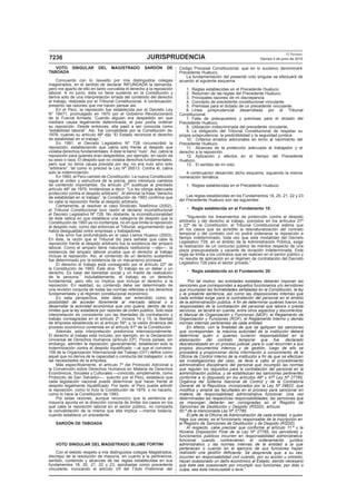 El Peruano
Viernes 5 de junio de 2015JURISPRUDENCIA7236
VOTO SINGULAR DEL MAGISTRADO SARDÓN DE
TABOADA
Concuerdo con lo resuelto por mis distinguidos colegas
magistrados, en el sentido de declarar INFUNDADA la demanda,
pero me aparto de ello en tanto convalida el derecho a la reposición
laboral. A mi juicio, ésta no tiene sustento en la Constitución y
deriva solo de una interpretación errada del contenido del derecho
al trabajo, realizada por el Tribunal Constitucional. A continuación,
presento las razones que me hacen pensar así.
En el Perú, la reposición fue establecida por el Decreto Ley
N° 18471, promulgado en 1970 por el Gobierno Revolucionario
de la Fuerza Armada. Cuando alguien era despedido sin que
mediara causa legalmente determinada, el juez podía ordenar
su reposición. Desde entonces, ella pasó a ser conocida como
“estabilidad laboral”. Así, fue convalidada por la Constitución de
1979, cuando su artículo 48º dijo “El Estado reconoce el derecho
de estabilidad en el trabajo.”
En 1991, el Decreto Legislativo Nº 728 circunscribió la
reposición, estableciendo que cabía solo frente al despido que
violaba derechos fundamentales. A éste le llamó “nulo”. Así, cabía la
reposición para quienes eran despedidos, por ejemplo, en razón de
su sexo o raza. El despido que no violaba derechos fundamentales,
pero que no tenía causa prevista por ley, no era nulo sino solo
“arbitrario”, tal como lo precisó la Ley Nº 26513. Contra él, cabía
solo la indemnización.
En 1993, el Perú cambió de Constitución. La nueva Constitución
sigue el orden y estructura de la previa, pero introduce cambios
de contenido importantes. Su artículo 27º sustituye al precitado
artículo 48º de 1979, limitándose a decir: "La ley otorga adecuada
protección contra el despido arbitrario”. Al eliminar la frase “derecho
de estabilidad en el trabajo”, la Constitución de 1993 confirma que
no cabe la reposición frente al despido arbitrario.
Ciertamente, al resolver el caso Sindicato Telefónica (2002),
el Tribunal Constitucional tuvo razón al declarar inconstitucional
el Decreto Legislativo Nº 728. No obstante, la inconstitucionalidad
de éste radica en que establece una categoría de despido que la
Constitución de 1993 ya no contempla, no en que limita la reposición
al despido nulo, como dijo entonces el Tribunal, argumentando que
había desigualdad entre empresas y trabajadores.
Este error fue profundizado en el caso Llanos Huasco (2003).
En éste, la razón que el Tribunal dio para señalar que cabe la
reposición frente al despido arbitrario fue la existencia del amparo
laboral. Como el amparo tiene naturaleza restitutoria —dijo—, la
existencia del amparo laboral prueba que el derecho al trabajo
incluye la reposición. Así, el contenido de un derecho sustantivo
fue determinado por la existencia de un mecanismo procesal.
El derecho al trabajo está consagrado por el artículo 22º de
la Constitución de 1993. Éste dice: “El trabajo es un deber y un
derecho. Es base del bienestar social y un medio de realización
de la persona.” Indudablemente, el trabajo es un derecho
fundamental, pero ello no implica que incluya el derecho a la
reposición. En realidad, su contenido debe ser determinado de
una revisión conjunta de todas las normas referidas a los derechos
fundamentales y al régimen constitucional económico.
En esta perspectiva, éste debe ser entendido como la
posibilidad de acceder libremente al mercado laboral o a
desarrollar la actividad económica que uno quiera, dentro de los
límites que la ley establece por razones de orden público. Solo esta
interpretación es consistente con las libertades de contratación y
trabajo consagradas en el artículo 2º, incisos 14 y 15; la libertad
de empresa establecida en el artículo 59º; y, la visión dinámica del
proceso económico contenida en el artículo 61º de la Constitución.
Además, esta interpretación predomina internacionalmente.
El derecho al trabajo está incluido, por ejemplo, en la Declaración
Universal de Derechos Humanos (artículo 23º). Pocos países, sin
embargo, admiten la reposición; generalmente, establecen solo la
indemnización contra el despido injustificado —al que el convenio
158 de la Organización Internacional del Trabajo (OIT) define como
aquel que no deriva de la capacidad o conducta del trabajador, o de
las necesidades de la empresa.
Más específicamente, el artículo 7º del Protocolo Adicional a
la Convención sobre Derechos Humanos en Materia de Derechos
Económicos, Sociales y Culturales —conocido, simplemente, como
Protocolo de San Salvador—, suscrito por el Perú, establece que
cada legislación nacional puede determinar qué hacer frente al
despido legalmente injustificado. Por tanto, el Perú puede admitir
la reposición, como lo hizo la Constitución de 1979, o no hacerlo,
como lo hace la Constitución de 1993.
Por estas razones, aunque reconozco que la sentencia en
mayoría apunta en la dirección correcta de limitar los casos en los
que cabe la reposición laboral en el sector público, no comparto
la convalidación de la misma que ella implica —menos todavía,
cuando establece un precedente.
SARDÓN DE TABOADA
Código Procesal Constitucional, que en lo sucesivo denominaré
Precedente Huatuco.
La fundamentación del presente voto singular se efectuará de
acuerdo al siguiente esquema:
1. Reglas establecidas en el Precedente Huatuco.
2. Resumen de las reglas del Precedente Huatuco.
3. Principales razones de mi discrepancia.
4. Concepto de precedente constitucional vinculante.
5. Premisas para el dictado de un precedente vinculante.
6. Línea jurisprudencial desarrollada por el Tribunal
Constitucional.
7. Falta de presupuestos y premisas para el dictado del
Precedente Huatuco.
8. Utilización indiscriminada del precedente vinculante.
9. La obligación del Tribunal Constitucional de respetar su
propia jurisprudencia: la predictibilidad y la seguridad jurídica.
10. Criterios errados adicionales en torno al nacimiento del
Precedente Huatuco.
11. Alcances de la protección adecuada al trabajador y el
derecho a la reposición.
12. Aplicación y efectos en el tiempo del Precedente
Huatuco.
13. El sentido de mi voto.
A continuación desarrollo dicho esquema, siguiendo la misma
numeración temática:
1. Reglas establecidas en el Precedente Huatuco.
Las reglas establecidas en los Fundamentos 18, 20, 21, 22 y 23
del Precedente Huatuco son las siguientes:
− Regla establecida en el Fundamento 18:
“Siguiendo los lineamientos de protección contra el despido
arbitrario y del derecho al trabajo, previstos en los artículos 27º
y 22º de la Constitución, el Tribunal Constitucional estima que
en los casos que se acredite la desnaturalización del contrato
temporal o del contrato civil no podrá ordenarse la reposición a
tiempo indeterminado, toda vez que esta modalidad del Decreto
Legislativo 728, en el ámbito de la Administración Pública, exige
la realización de un concurso público de méritos respecto de una
plaza presupuestada y vacante de duración indeterminada. Esta
regla se limita a los contratos que se realicen en el sector público y
no resulta de aplicación en el régimen de contratación del Decreto
Legislativo 728 para el sector privado.”
− Regla establecida en el Fundamento 20:
“Por tal motivo, las entidades estatales deberán imponer las
sanciones que correspondan a aquellos funcionarios y/o servidores
que incumplan las formalidades señaladas en la Constitución, la ley
y la presente sentencia, así como las disposiciones internas que
cada entidad exige para la contratación del personal en el ámbito
de la administración pública. A fin de determinar quiénes fueron los
responsables de la contratación del personal que labora o presta
servicios, se tendrá en cuenta, entre otros aspectos y documentos,
el Manual de Organización y Funciones (MOF), el Reglamento de
Organización y Funciones (ROF), el Reglamento Interno y demás
normas internas pertinentes de cada entidad.
En efecto, con la finalidad de que se apliquen las sanciones
que correspondan, la máxima autoridad de la institución deberá
determinar quién o quienes tuvieron responsabilidad en la
elaboración del contrato temporal que fue declarado
desnaturalizado en un proceso judicial, para lo cual recurrirán a sus
propios documentos internos y de gestión, luego de ello se
procederá a proporcionar dicha información a conocimiento de la
Oficina de Control Interno de la institución a fin de que se efectúen
las investigaciones del caso, se lleve a cabo el procedimiento
administrativo disciplinario del personal que incumplió las normas
que regulan los requisitos para la contratación del personal en la
administración pública, y se establezcan las sanciones pertinentes
conforme a lo dispuesto en los artículos 46º y 47º Ley Nº 27785,
Orgánica del Sistema Nacional de Control y de la Contraloría
General de la República, incorporados por la Ley Nº 29622, que
modifica y amplía las facultades en el proceso para sancionar en
materia de responsabilidad administrativa funcional. Una vez
determinadas las respectivas responsabilidades, las sanciones que
se impongan deberán ser consignadas en el Registro de
Sanciones de Destitución y Despido (RSDD), artículo
50.º de la mencionada Ley Nº 27785.
El jefe de la Oficina de Administración de cada entidad, o quien
haga sus veces, es el funcionario responsable de la inscripción en
el Registro de Sanciones de Destitución y de Despido (RSDD).
Al respecto, cabe precisar que conforme al artículo 11.º y la
Novena Disposición Final de la Ley Nº 27785, los servidores y
funcionarios públicos incurren en responsabilidad administrativa
funcional cuando contravienen el ordenamiento jurídico
administrativo y las normas internas de la entidad a la que
pertenecen o cuando en el ejercicio de sus funciones hayan
realizado una gestión deficiente. Se desprende que, a su vez,
incurren en responsabilidad civil cuando, por su acción u omisión,
hayan ocasionado un daño económico al Estado, siendo necesario
que éste sea ocasionado por incumplir sus funciones, por dolo o
culpa, sea ésta inexcusable o leve.”
VOTO SINGULAR DEL MAGISTRADO BLUME FORTINI
Con el debido respeto a mis distinguidos colegas Magistrados,
discrepo de la resolución de mayoría, en cuanto a la pertinencia,
sentido, contenido y alcances de las reglas establecidas en sus
fundamentos 18, 20, 21, 22 y 23, aprobadas como precedente
vinculante, invocando el artículo VII del Título Preliminar del
 