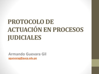 PROTOCOLO DE
ACTUACIÓN EN PROCESOS
JUDICIALES
Armando Guevara Gil
aguevarag@pucp.edu.pe
 