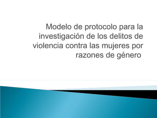 Modelo de protocolo para la
investigación de los delitos de
violencia contra las mujeres por
razones de género
 