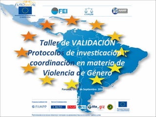 Panamá,	
  15-­‐16	
  de	
  Sep0embre	
  	
  2014	
  
Taller	
  de	
  VALIDACIÓN	
  
Protocolos	
  de	
  inves8cación	
  y	
  
coordinación	
  en	
  materia	
  de	
  
Violencia	
  de	
  Género	
  
 