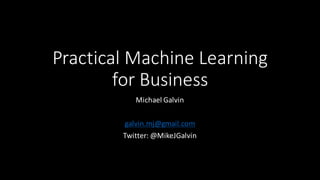 Practical	
  Machine	
  Learning	
  
for	
  Business
Michael	
  Galvin
galvin.mj@gmail.com
Twitter:	
  @MikeJGalvin
 