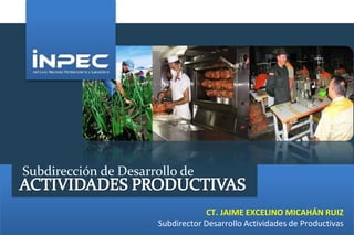Subdirección de Desarrollo de 
CT. JAIME EXCELINO MICAHÁN RUIZ 
Subdirector Desarrollo Actividades de Productivas 
 