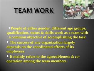 People of either gender, different age groups,
qualification, status & skills work as a team with
a common objective of accomplishing the task
 The success of any organization largely
depends on the coordinated efforts of its
employees
 It mainly refers to the agreeableness & co-
operation among the team members
 