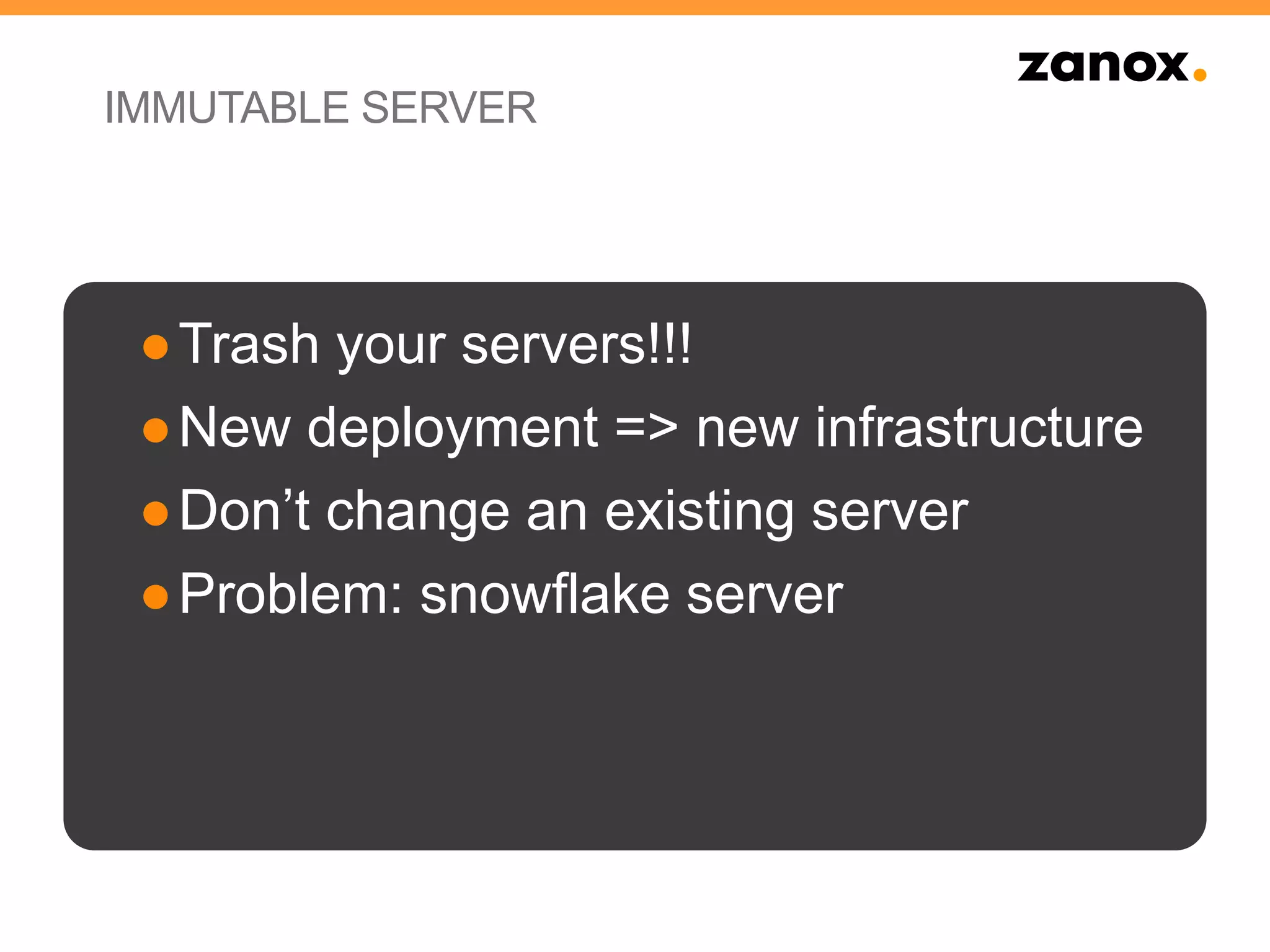 IMMUTABLE SERVER
●Trash your servers!!!
●New deployment => new infrastructure
●Don’t change an existing server
●Problem: snowflake server
 