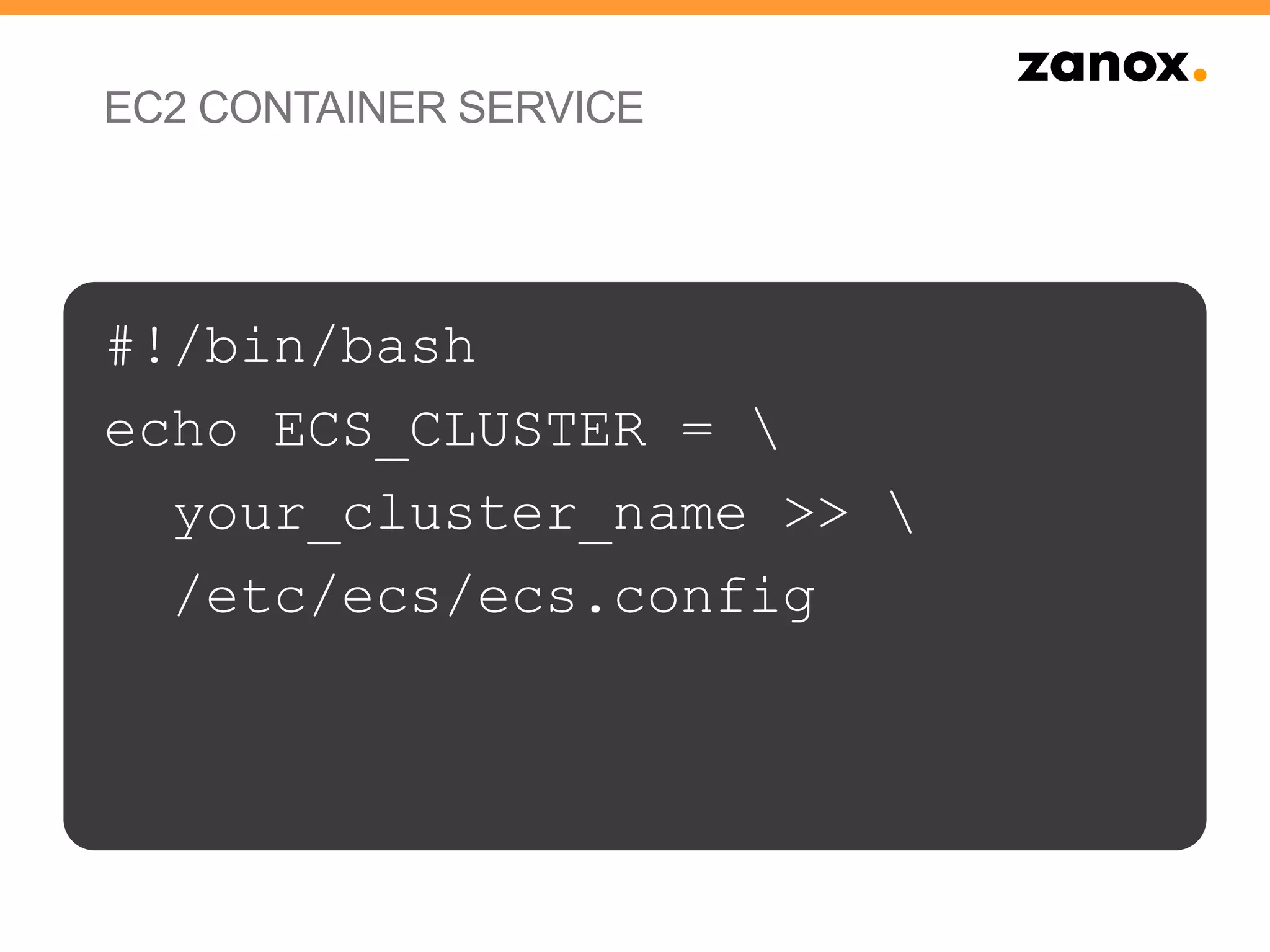EC2 CONTAINER SERVICE
#!/bin/bash
echo ECS_CLUSTER = 
your_cluster_name >> 
/etc/ecs/ecs.config
 