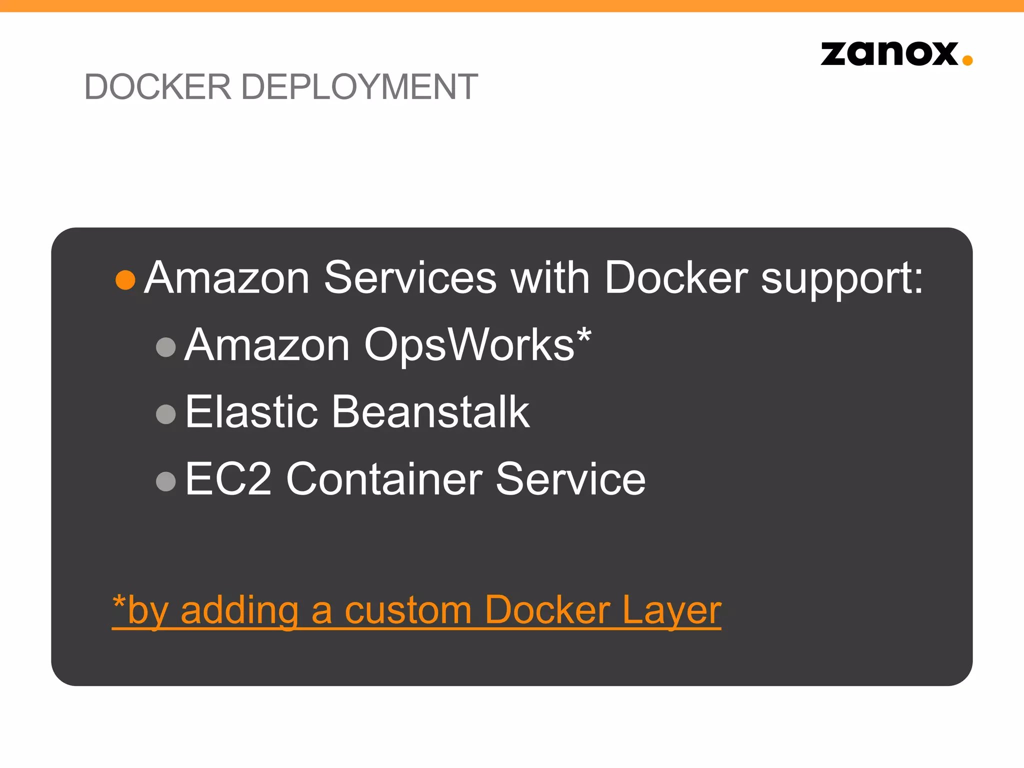 DOCKER DEPLOYMENT
●Amazon Services with Docker support:
●Amazon OpsWorks*
●Elastic Beanstalk
●EC2 Container Service
*by adding a custom Docker Layer
 