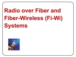 Radio over Fiber and
Fiber-Wireless (Fi-Wi)
Systems
 