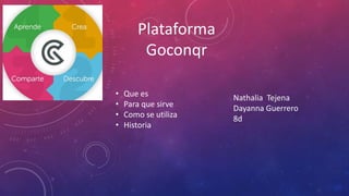 Plataforma
Goconqr
Nathalia Tejena
Dayanna Guerrero
8d
• Que es
• Para que sirve
• Como se utiliza
• Historia
 