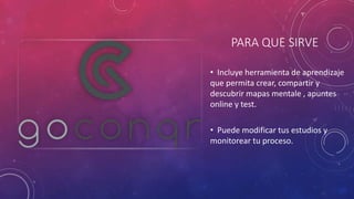 PARA QUE SIRVE
• Incluye herramienta de aprendizaje
que permita crear, compartir y
descubrir mapas mentale , apuntes
online y test.
• Puede modificar tus estudios y
monitorear tu proceso.
 