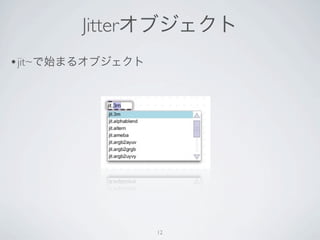 Jitterオブジェクト
• jit~で始まるオブジェクト




                   12
 