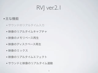 RVJ ver.2.1
• 主な機能
 • サウンドのリアルタイム入力
 • 映像のリアルタイムキャプチャ
 • 映像のメモリベース再生
 • 映像のディスクベース再生
 • 映像のミックス
 • 映像のリアルタイムエフェクト
 • サウンドと...