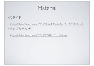 Material
•スライド
 • http://dl.dropbox.com/u/326446/JUAD_MediaArt_20120911_03.pdf
•サンプルパッチ
  • http://dl.dropbox.com/u/326446...