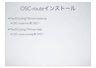 OSC-routeインストール
• Max5Cycling’74/max-external
  • OSC-route.mxoをコピー
• Max5Cycling’74/max-help
  • OSC-route.maxhelpをコピー




                                  11
 